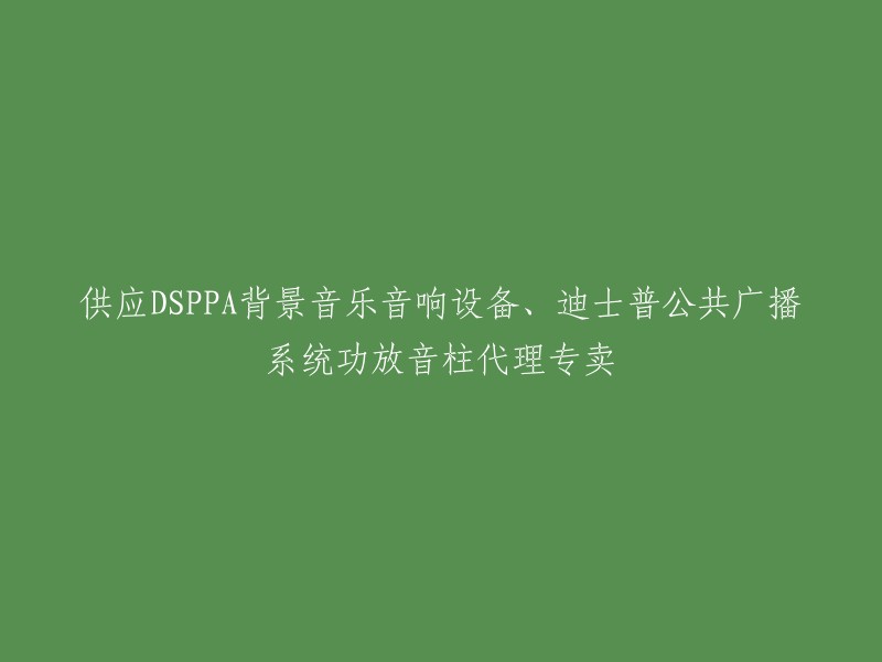 提供DSPPA背景音乐音响设备、迪士普公共广播系统功放音柱专业代理销售