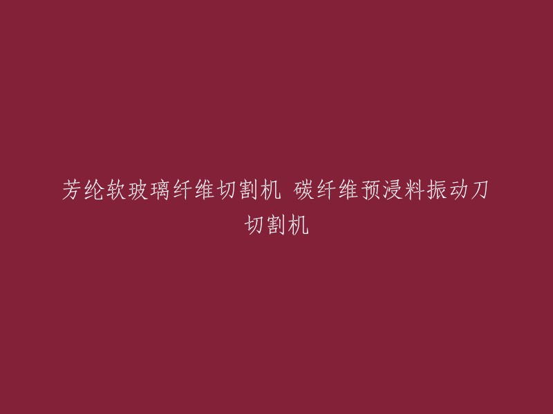 芳纶纤维与软玻璃纤维的精确切割：碳纤维预浸料振动刀切割机详解"