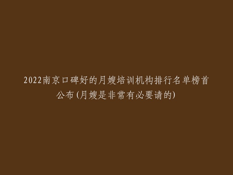 022年南京热门月嫂培训机构排名榜单揭晓：榜首机构备受好评(强烈推荐请月嫂)