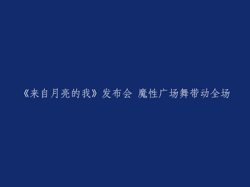 《来自月亮的我》发布会：广场舞狂潮席卷全场