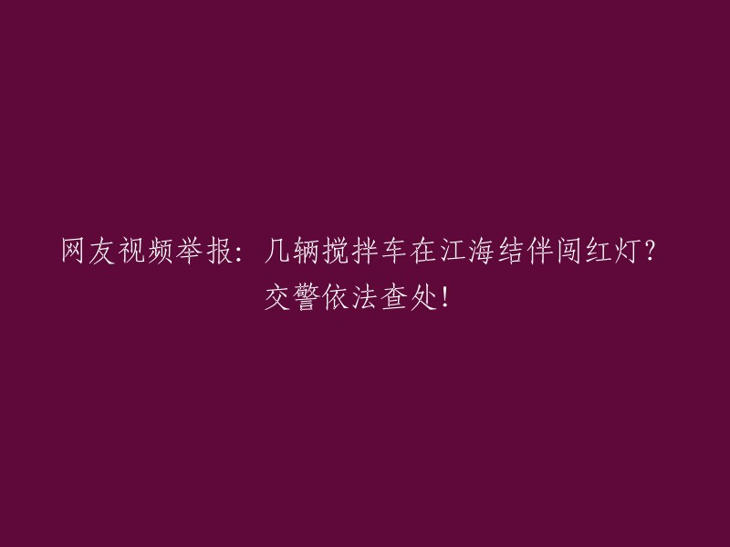 网友曝光：多辆搅拌车江海区域集体闯红灯！交警果断执法！