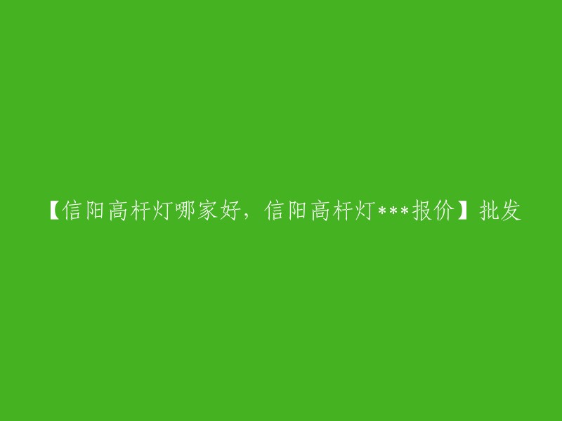 你好，你可以在阿里巴巴上查找信阳高杆灯的批发报价和供应商信息。以下是一些可能有用的链接：  