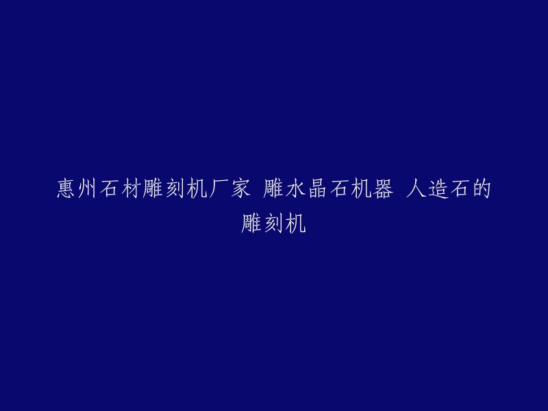 人造石和水晶石雕刻机：惠州石材雕刻机厂家提供专业设备