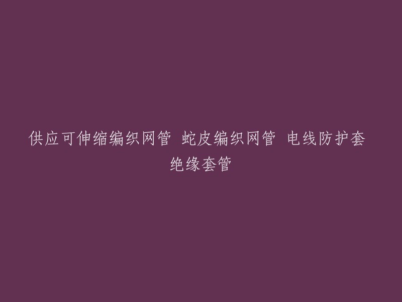 提供可调整尺寸的编织网管、蛇皮编织网管、电线绝缘套管和电缆保护套