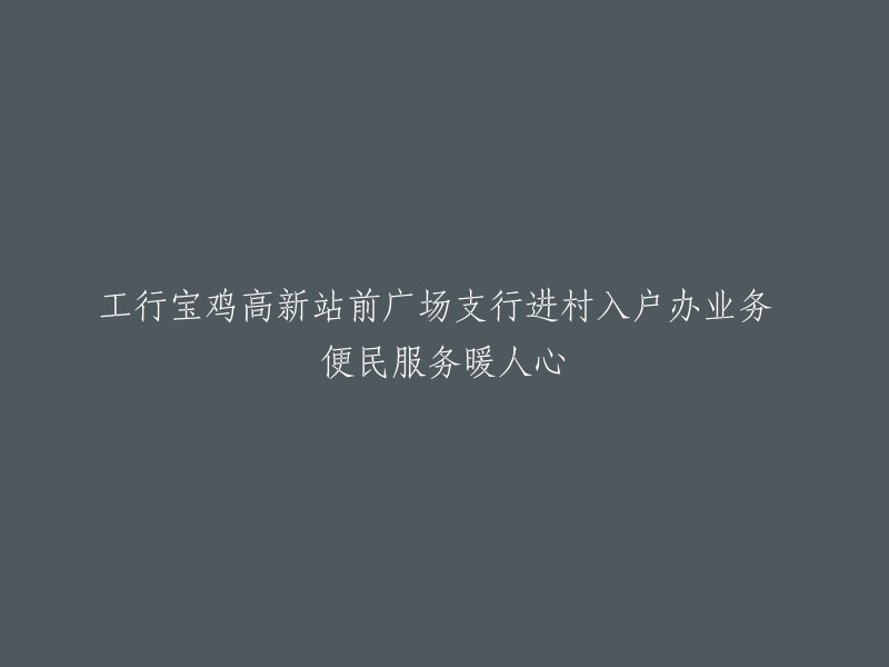 工行宝鸡高新站前广场支行深入乡村为客户办理业务，便民服务温暖人心