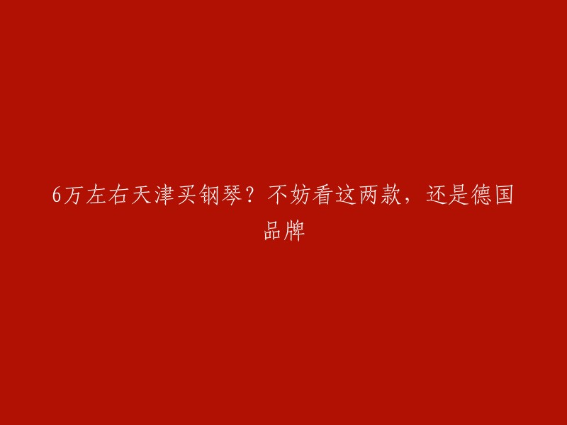 您好，您可以考虑以下两个德国品牌：施坦威艾塞克斯钢琴EUP123E和贝森朵夫B-820。这两个品牌都是德国钢琴品牌的顶级产品，而且价格在6万左右。 