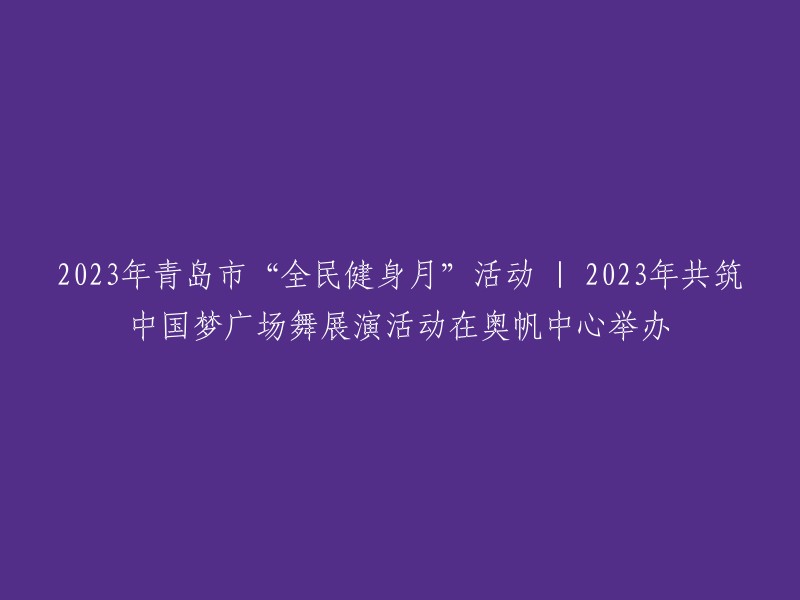 全民参与的2023年青岛市"健身月"活动 | 奥帆中心盛大举行2023年中国梦广场舞展示与竞技