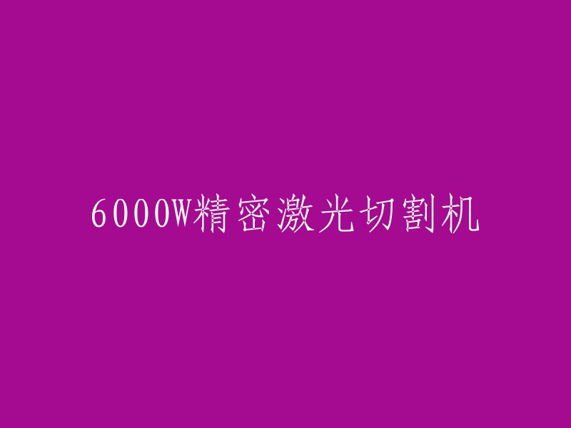 您好！感谢您的提问。如果您想要重写标题，我建议您可以使用以下标题：

- 6000W精密激光切割机，高精度切割，高效加工
- 6000W精密激光切割机，适用于钣金加工