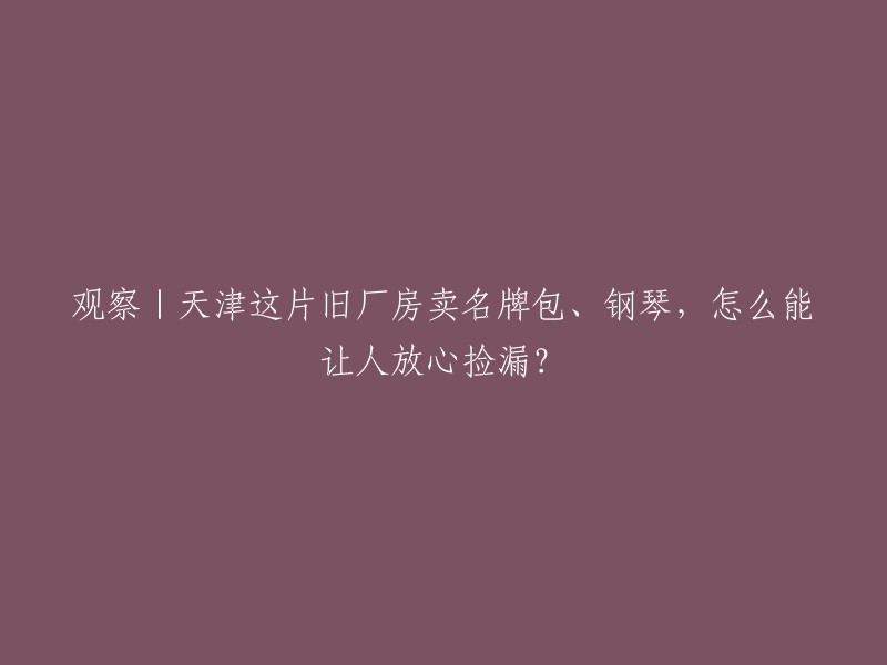 探讨|天津这些老旧厂房竟然销售名牌包和钢琴，捡漏者如何能放心购买？