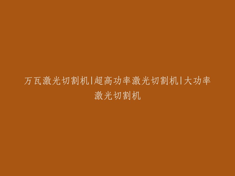 大功率、超高功率及万瓦激光切割机：全面解析与比较"