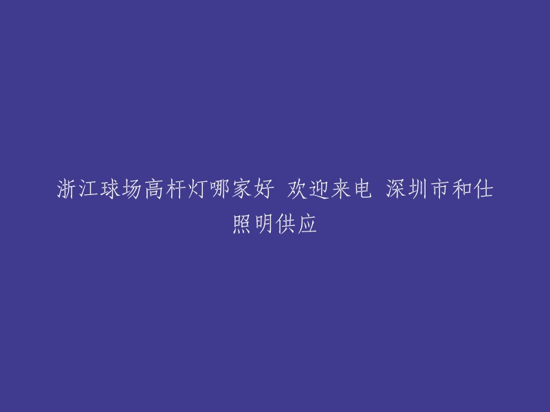 您好，根据您的需求，以下是重写的标题：

浙江球场高杆灯哪家好？欢迎来电咨询深圳市和仕照明供应。