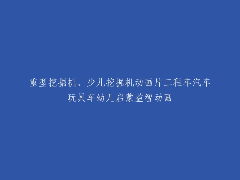 儿童启蒙教育动画：工程车系列——重型挖掘机与少儿挖掘机玩具故事"