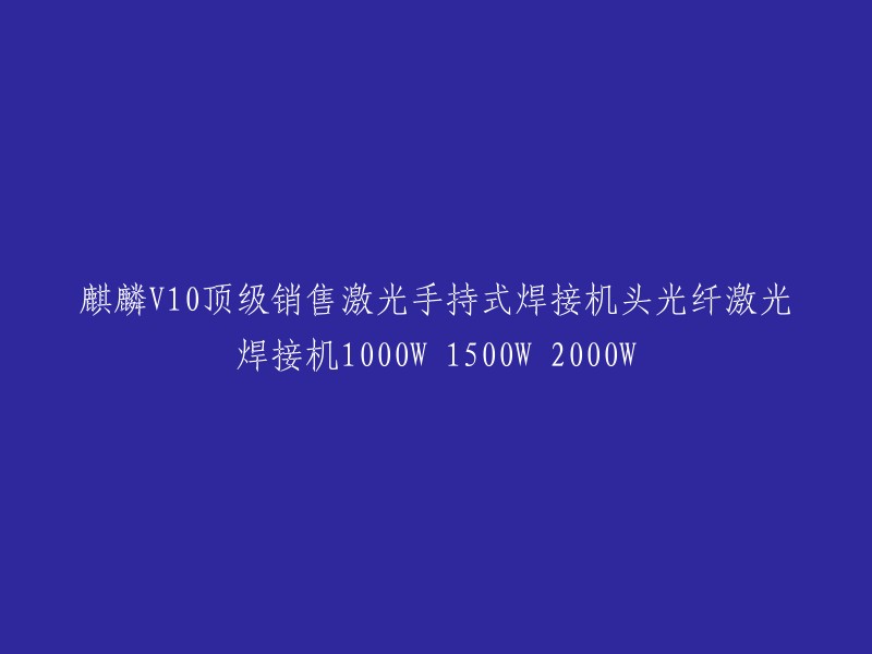 麒麟V10激光手持焊接机：顶级销售光纤激光焊接头，1000W、1500W和2000W三种功率可选