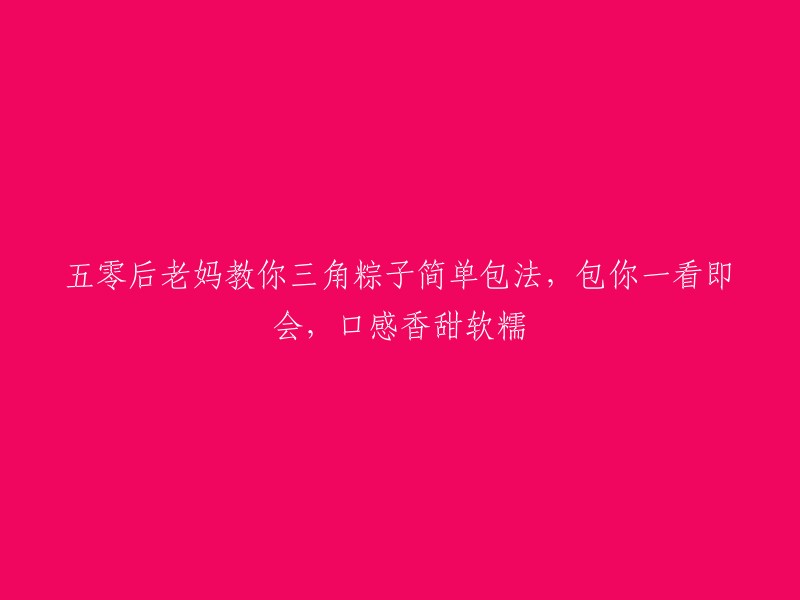 五零后传统妈妈教你简易三角粽的制作方法，包起来一看就会，味道香甜软糯