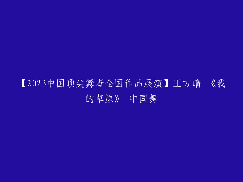 您可以将标题重写为：【2023中国顶尖舞者全国作品展演】王方晴演绎《我的草原》。