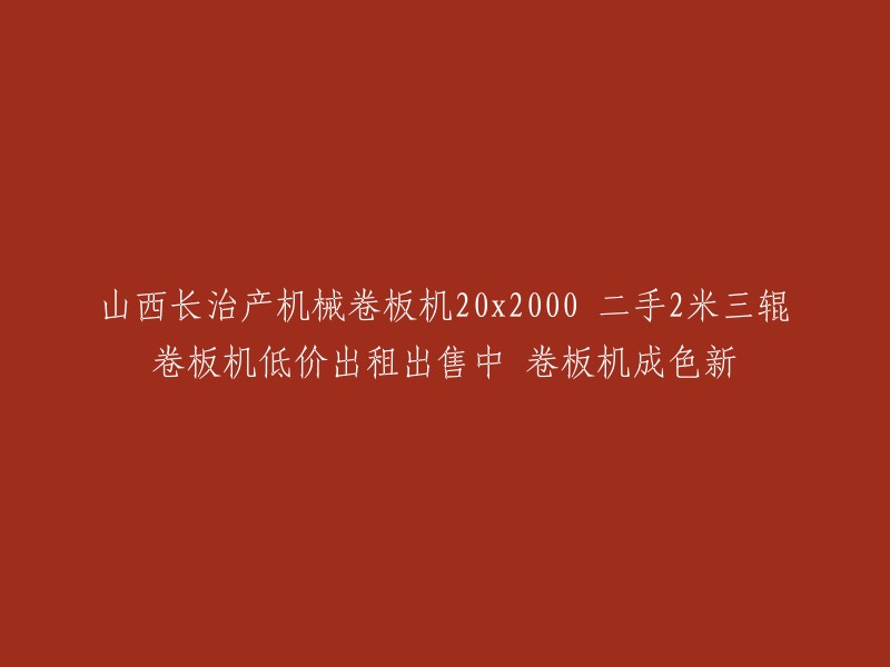 您好，根据您提供的信息，我找到了一些相关的信息。以下是我找到的一些信息：

- 阿里巴巴上有一些卖家出售长治产的20x2米机械卷板机，成色新，可试机。 
- 有一台长治产旧20x2000机械卷板机，长治标准机型、配置高。卷板机成色新可现场接电试机。