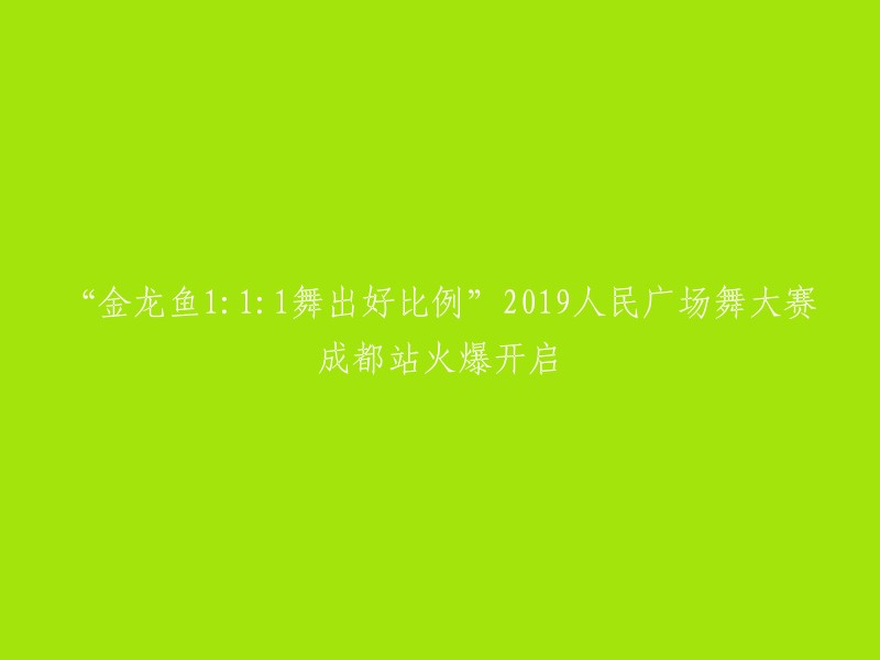 这个标题可以改为“2019人民广场舞大赛成都站火爆开启，金龙鱼1:1:1舞出好比例”。