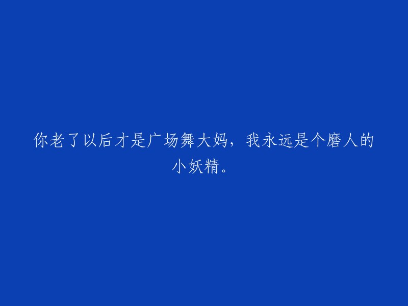 在年长之后，你将成为广场舞的领头人，而我将永远是一个让人难以捉摸的小妖精。