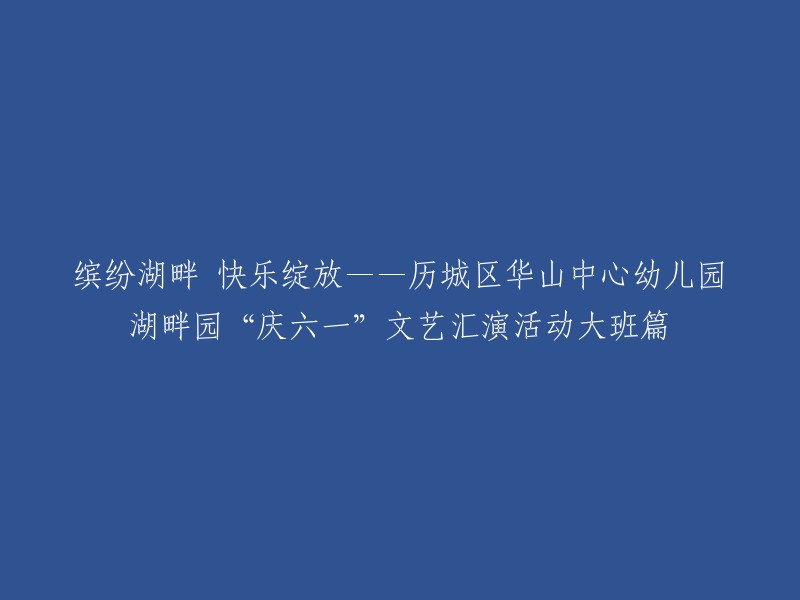 多彩湖畔，欢乐绽放——历城区华山中心幼儿园湖畔园庆祝“六一”大班文艺汇演活动