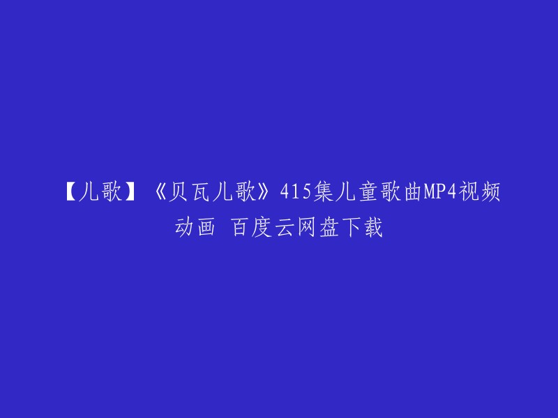 您想要下载《儿歌》中的415集儿童歌曲MP4视频动画吗？如果是的话，您可以在爱奇艺或贝瓦儿歌中观看这些视频。 