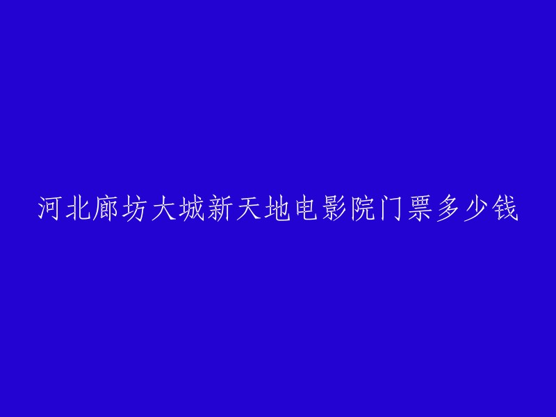 您好，河北廊坊大城新天地电影院的门票价格为：**50元**起。如果您需要更多信息，可以访问猫眼电影官网或者拨打电影院的电话咨询。