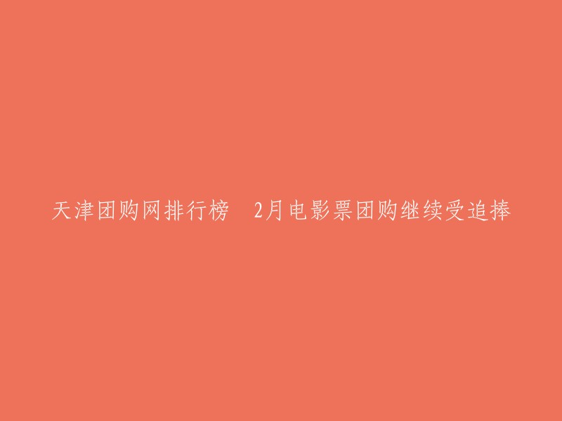 您好，以下是重写后的标题：

2月电影票团购持续火爆，天津团购网排行榜上榜