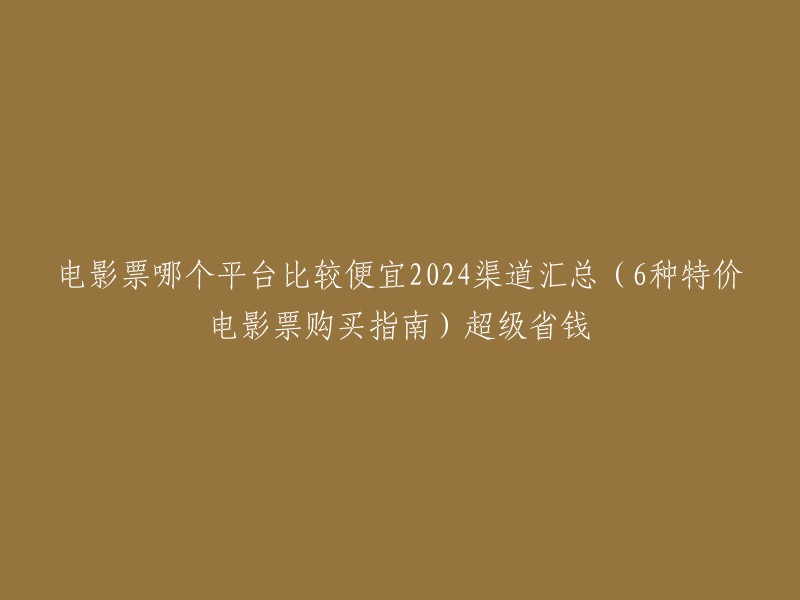 2024年六大平台特价电影票购买策略，让你省钱又省心"