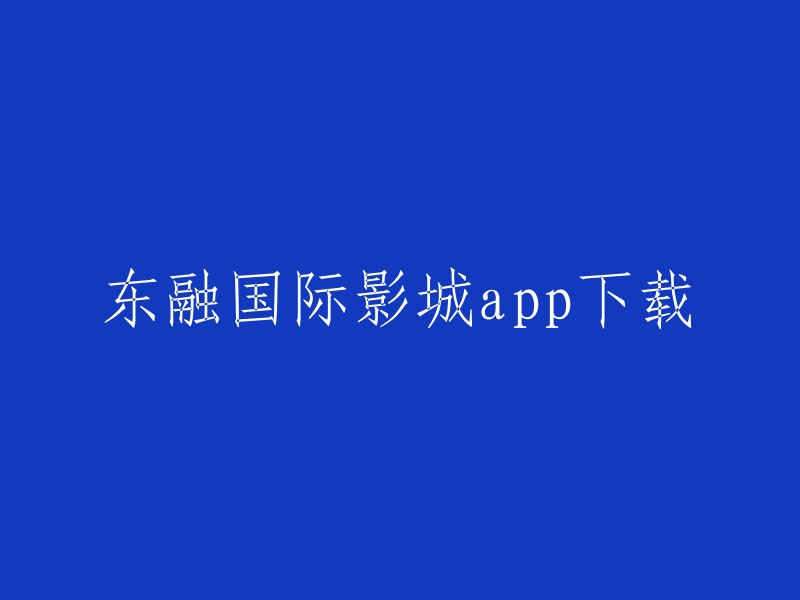 好的，我可以帮您重写这个标题。以下是一些可能的标题：

- 东融国际影城app下载
- 东融国际影城官方app下载
- 东融国际影城手机app下载