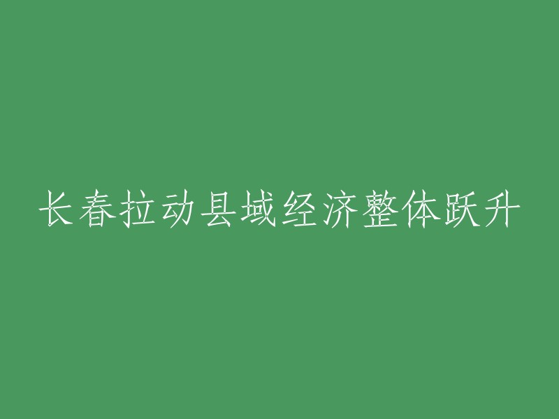 长春市推动县域经济实现整体飞跃