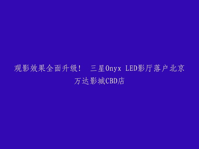 三星Onyx LED影厅落户北京万达影城CBD店，观影效果全面升级！  