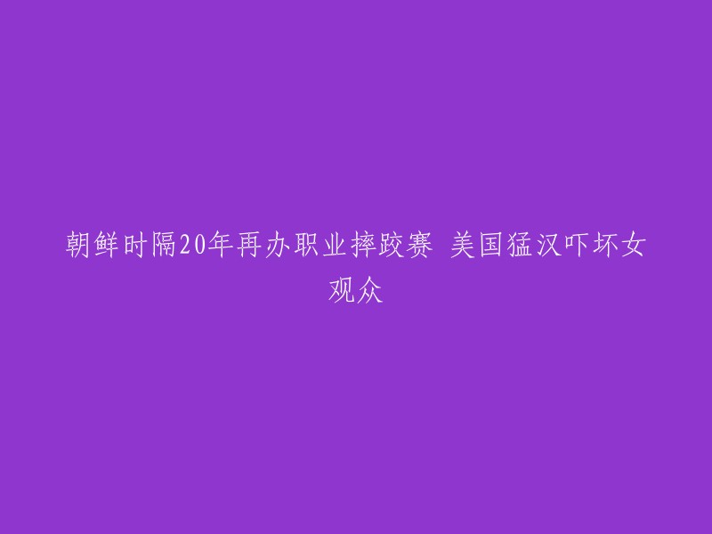 朝鲜重启职业摔跤比赛，惊呆女观众的美国强壮选手亮相20年后"