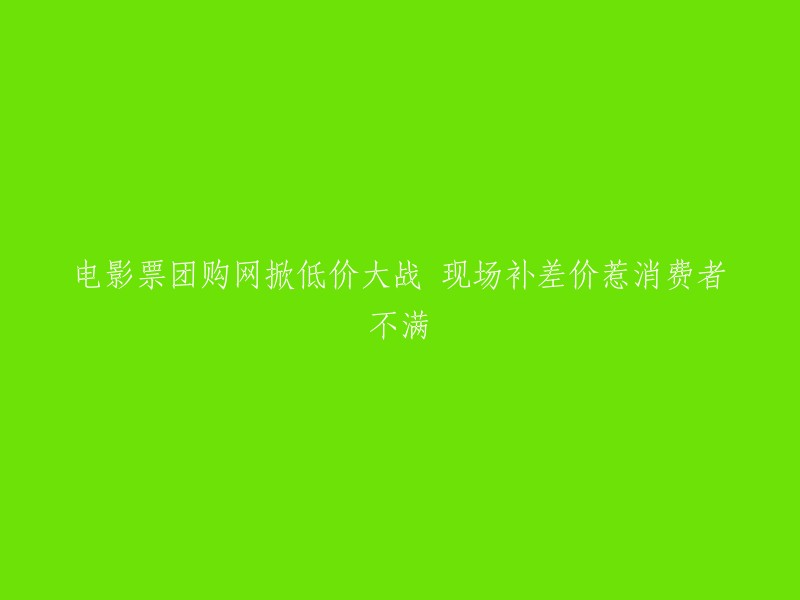 电影票团购网站掀起低价竞争，现场补差价引发消费者抱怨