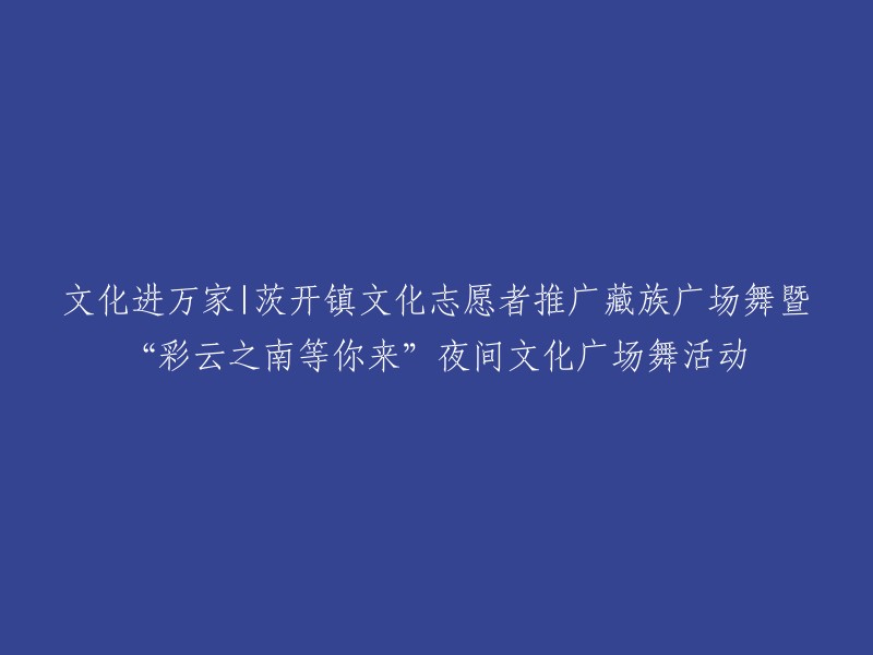 推广文化，万家共享：茨开镇志愿者引领藏族广场舞及'彩云之南等你来'夜间文化广场舞活动"