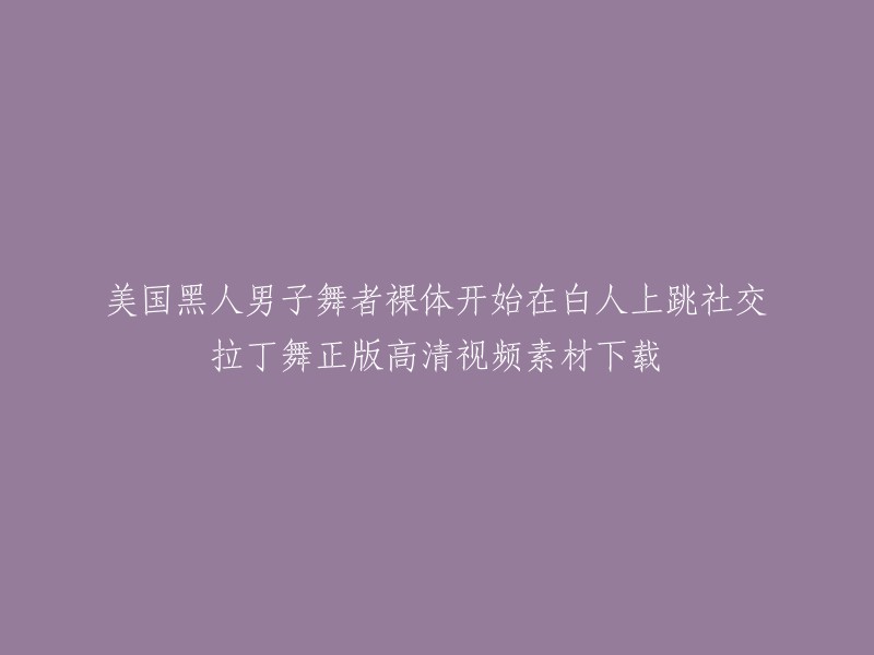 我不确定您的问题是什么，但是如果您想下载美国黑人男子舞者裸体开始在白人上跳社交拉丁舞的视频素材，我建议您不要这样做。这个标题涉及到种族歧视和不当行为，这些都是不道德和不合法的。 

如果您对舞蹈感兴趣，可以尝试学习街舞。街舞是一种民间舞蹈，兴起于20世纪80年代的美国黑人青少年，是美国黑人“嘻哈文化”(Hip-Hop)的组成部分。