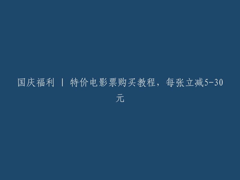 国庆庆典特价电影票购买指南，每张直降5-30元！