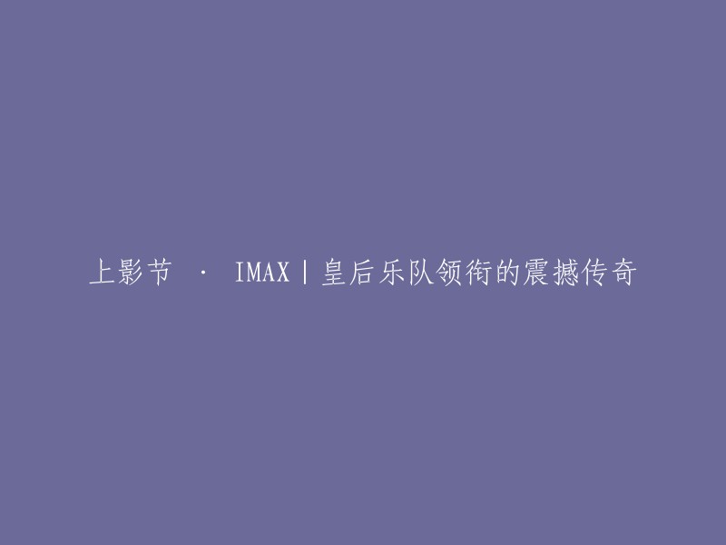 这个标题可以改成“皇后乐队领衔的震撼传奇 | 上海国际电影节 IMAX” 。