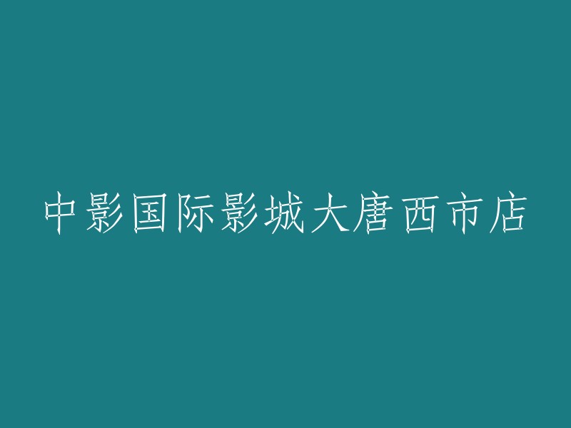 大唐西市店：中影国际影城的理想之选