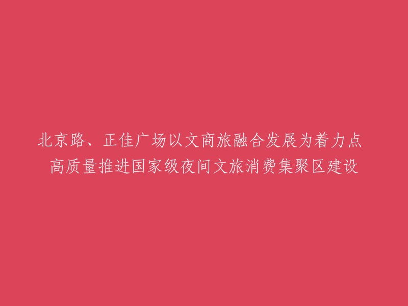 高质量推进国家级夜间文旅消费集聚区建设：北京路与正佳广场以文商旅融合发展为重点