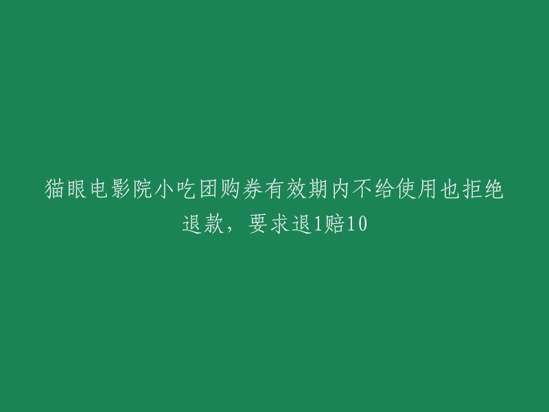 猫眼电影院团购券有效期内无法使用且退款遭拒，要求退还10倍金额