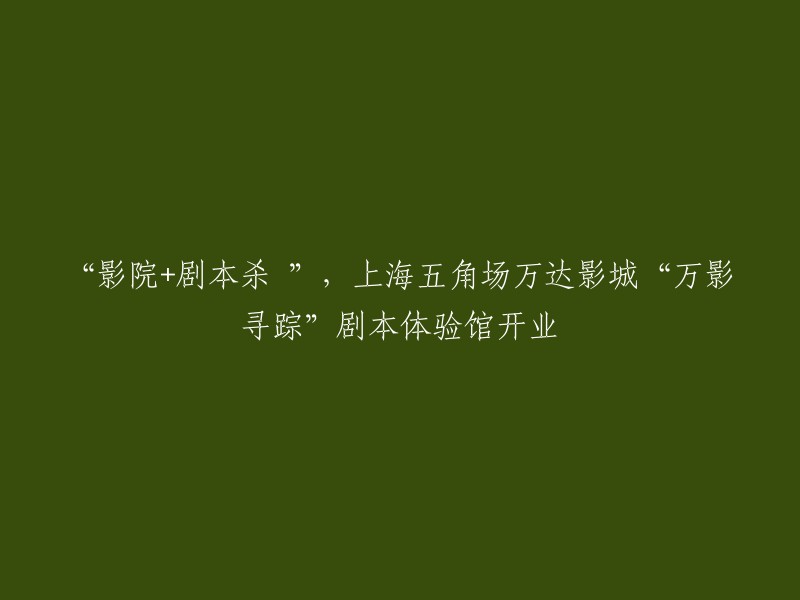 万达影城五角场店与剧本杀相结合，开设‘万影寻踪’剧本体验馆"