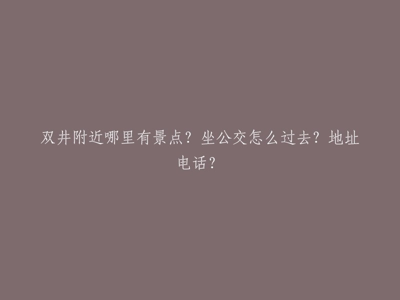 双井地区的旅游景点有哪些？如何乘坐公交前往？请提供详细地址和联系电话。