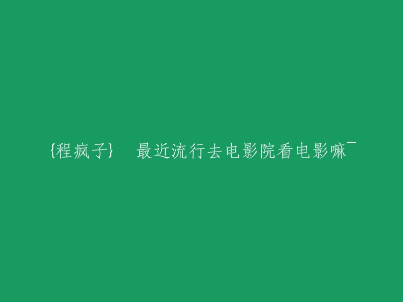 探索电影院观影热潮：程疯子解读近期电影院观看趋势"