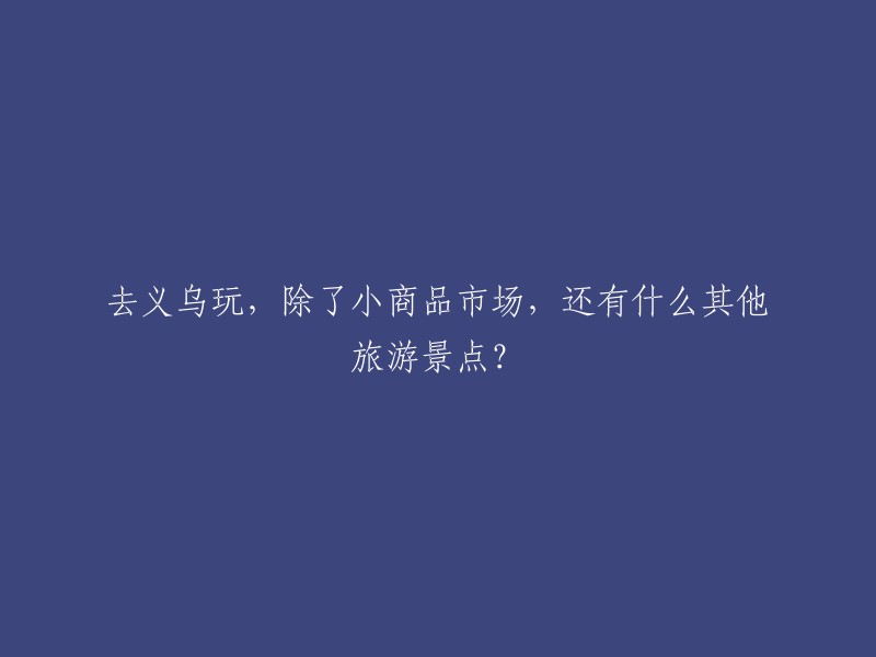 义乌是一个充满活力的城市，除了小商品市场，还有很多其他的旅游景点。以下是一些值得一去的景点：
- 佛堂古镇
- 稠州公园
- 义乌海洋世界
- 义乌博物馆