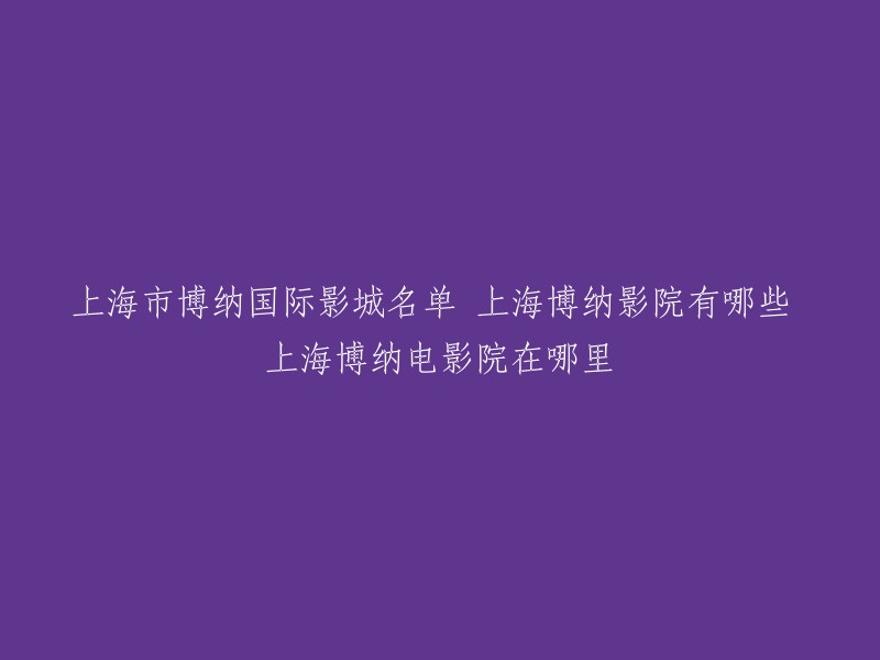 您好，以下是上海市博纳国际影城名单：博纳国际影城上海中原店、博纳国际影城上海银兴店、博纳国际影城锦鸿松江店、上海博纳银兴国际影城、博纳国际影城上海新荟城店等。您可以在这些地方观看电影。