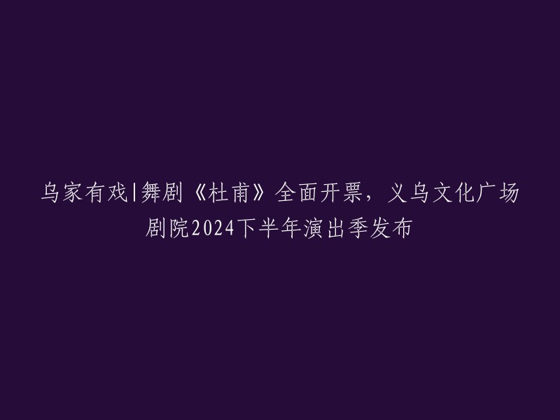 杜甫舞剧《乌家有戏》即将热演，义乌文化广场剧院2024下半年演出季隆重发布