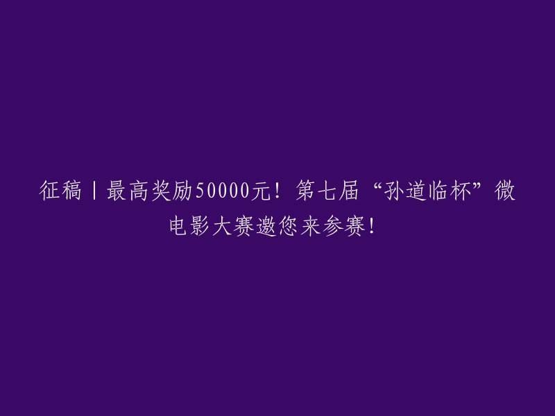 第七届"孙道临杯"微电影大赛征稿：最高奖金50,000元，期待您的参与！