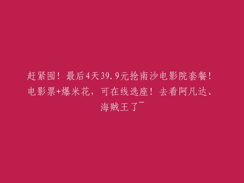 快来抢购！仅剩4天，39.9元即可购买南沙电影院套餐！包括电影票和爆米花，还可在线选座！现在就可以观看阿凡达和海贼王啦~