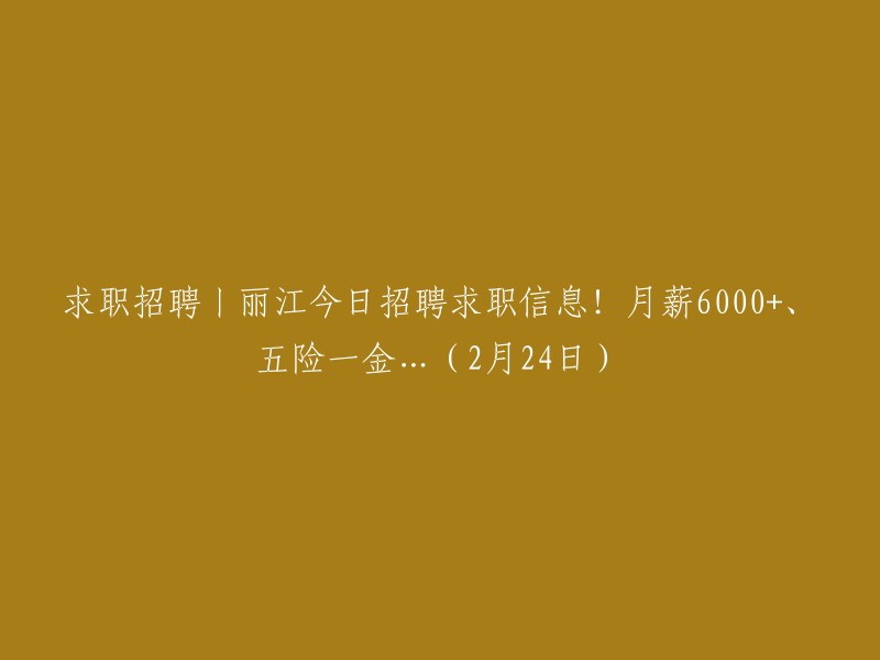 求职招聘丨2月24日丽江最新职位发布！月薪6000+、五险一金...