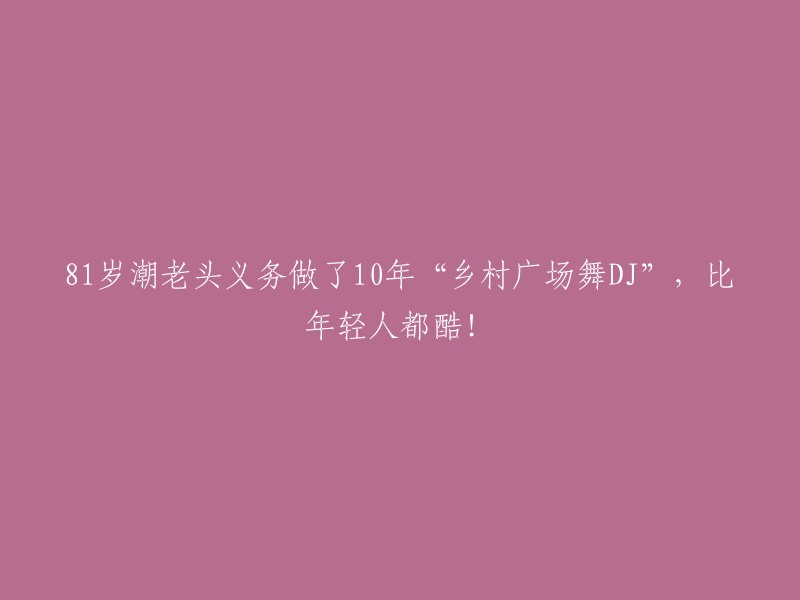 这位81岁的潮老头义务担任了10年的“乡村广场舞DJ”，比年轻人还要酷！