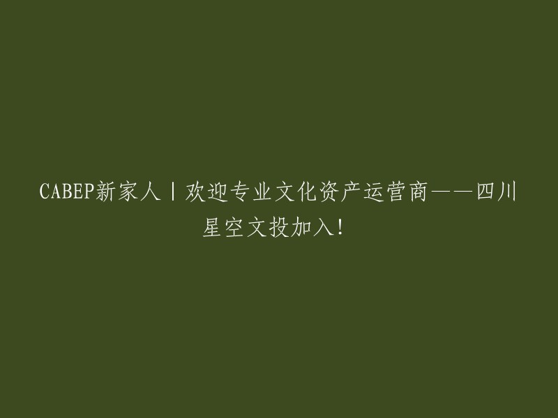 欢迎新的成员——四川星空文投，专业文化资产运营商正式加入CABEP!